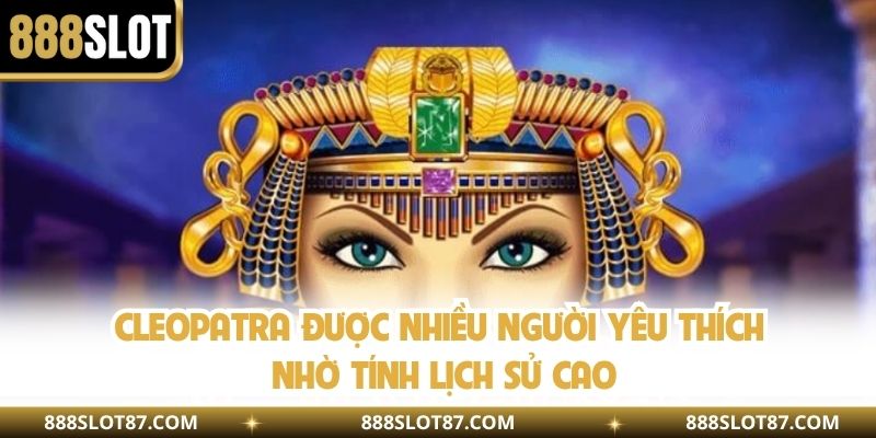 Cleopatra được nhiều người yêu thích nhờ tính lịch sử cao