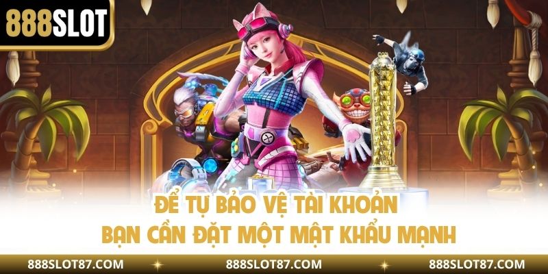 Để tự bảo vệ tài khoản bạn cần đặt một mật khẩu mạnh