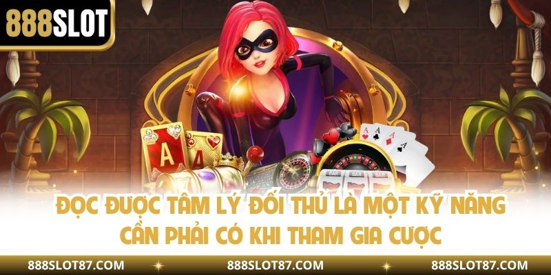 Đọc được tâm lý đối thủ là một kỹ năng cần phải có khi tham gia cược