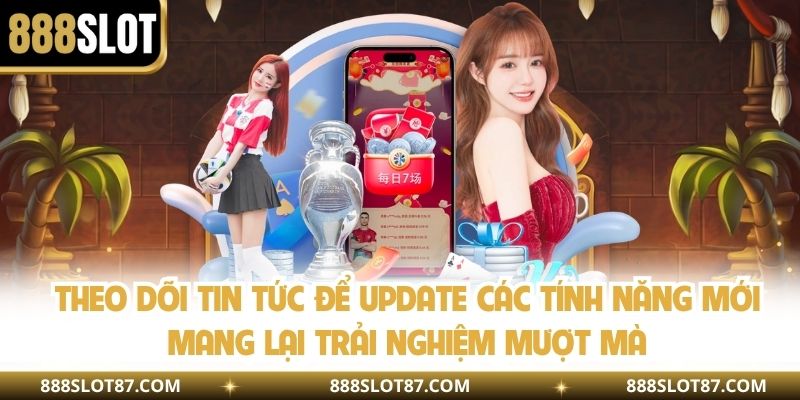 Theo dõi tin tức để update các tính năng mới mang lại trải nghiệm mượt mà