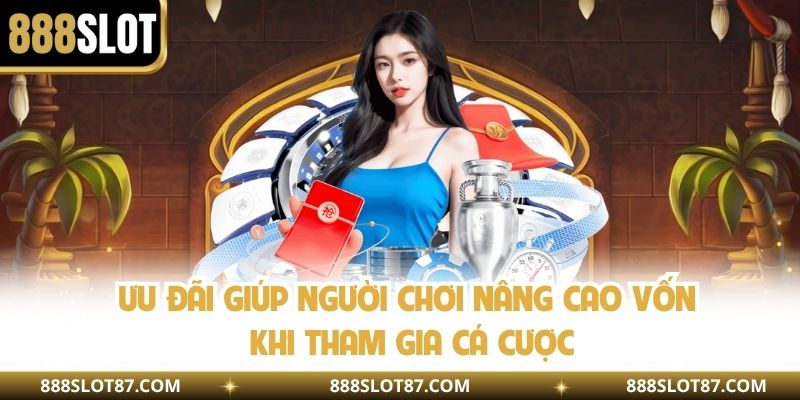 Ưu đãi giúp người chơi nâng cao vốn khi tham gia cá cược